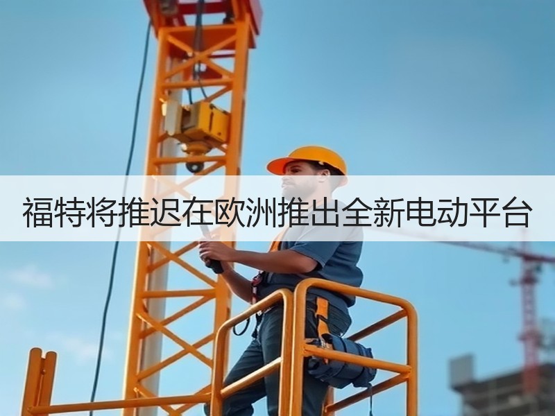福特将推迟在欧洲推出全新电动平台 福特将推迟在欧洲推出全新电动平台