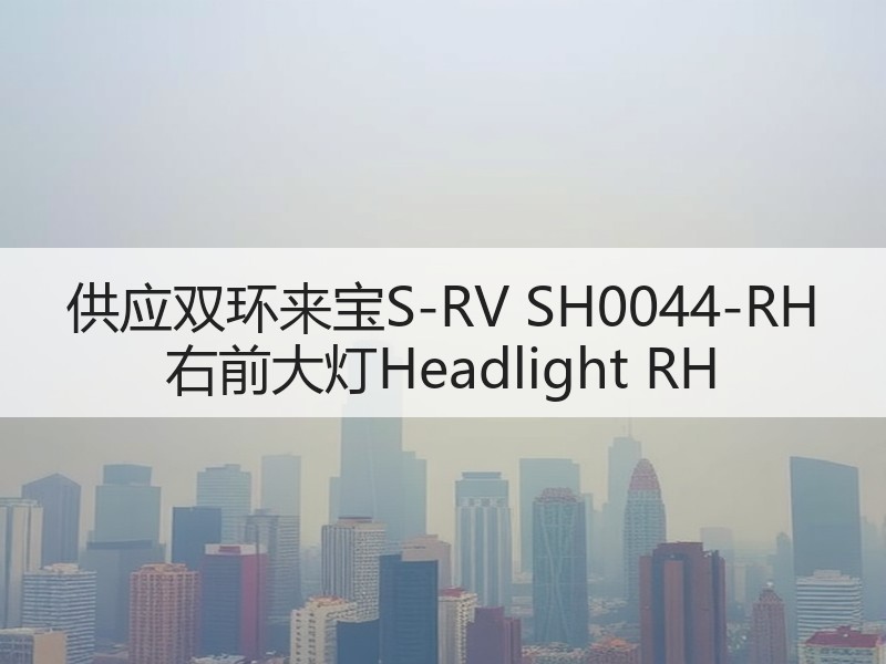 供应双环来宝S-RV SH0044-RH 右前大灯Headlight RH 供应双环来宝S-RV SH0044-RH 右前大灯Headlight RH