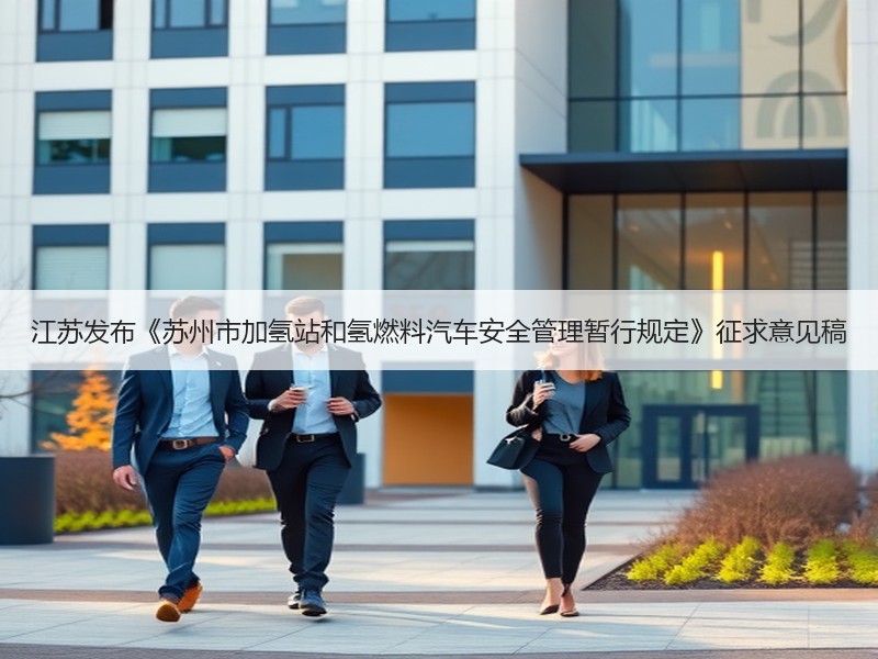 江苏发布《苏州市加氢站和氢燃料汽车安全管理暂行规定》征求意见稿 江苏发布《苏州市加氢站和氢燃料汽车安全管理暂行规定》征求意见稿