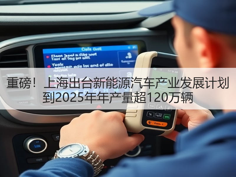重磅！上海出台新能源汽车产业发展计划  到2025年年产量超120万辆