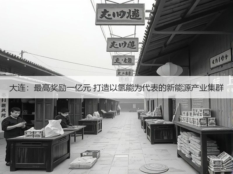 大连:最高奖励一亿元 打造以氢能为代表的新能源产业集群 大连:最高奖励一亿元 打造以氢能为代表的新能源产业集群