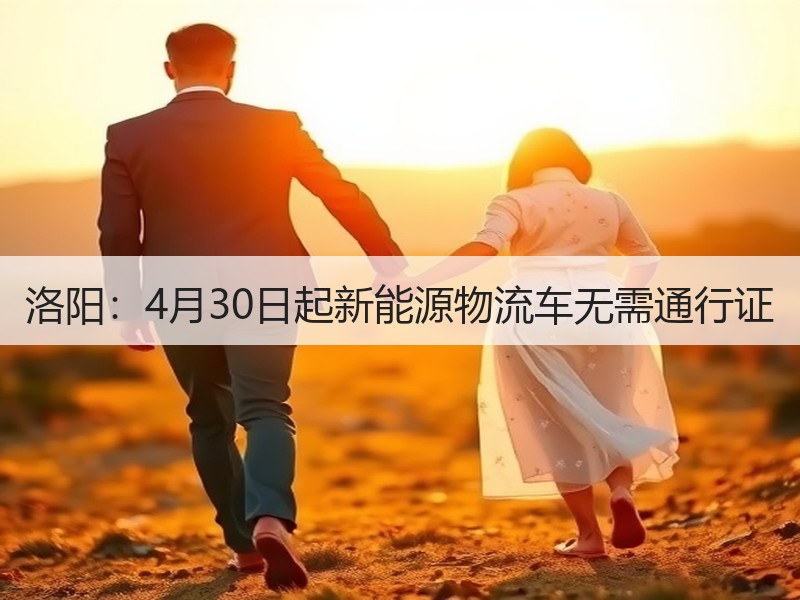 洛阳:4月30日起新能源物流车无需通行证 洛阳:4月30日起新能源物流车无需通行证