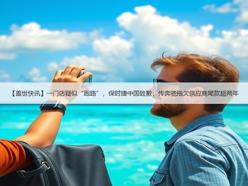 【盖世快讯】一门店疑似“跑路”，保时捷中国致歉；传奔驰拖欠供应商尾款超两年