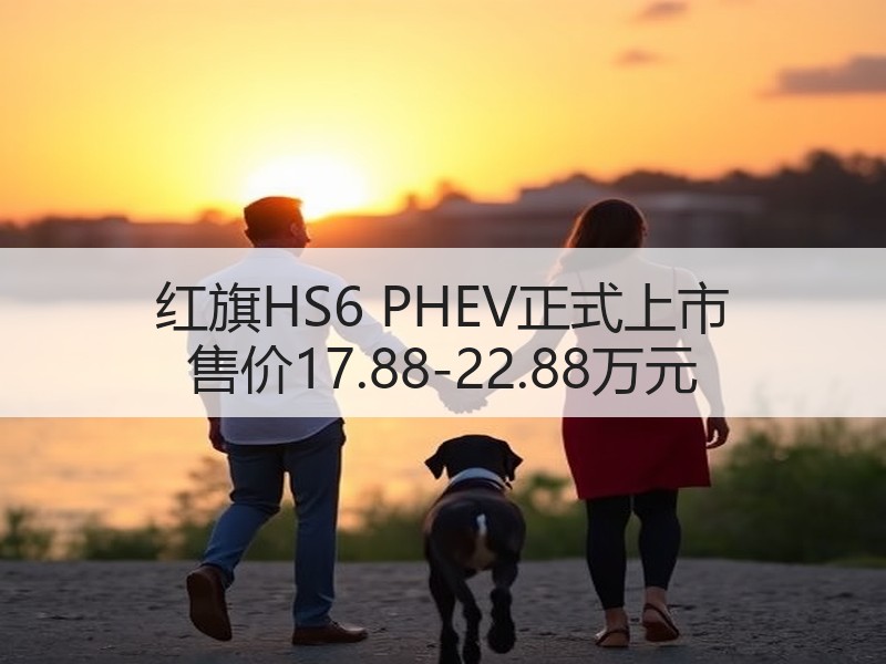红旗HS6 PHEV正式上市 售价17.88-22.88万元 红旗HS6 PHEV正式上市 售价17.88-22.88万元