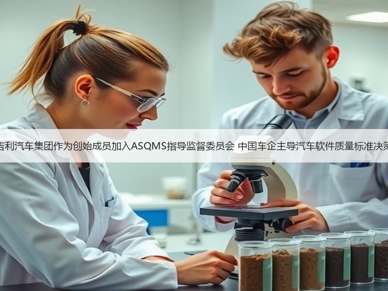 吉利汽车集团作为创始成员加入ASQMS指导监督委员会 中国车企主导汽车软件质量标准决策 吉利汽车集团作为创始成员加入ASQMS指导监督委员会 中国车企主导汽车软件质量标准决策