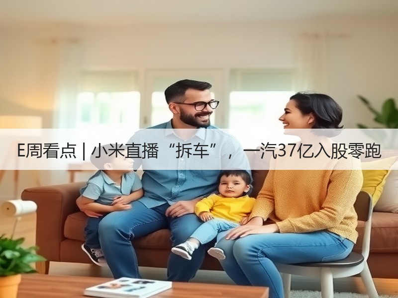 E周看点 | 小米直播“拆车”,一汽37亿入股零跑 E周看点 | 小米直播“拆车”,一汽37亿入股零跑