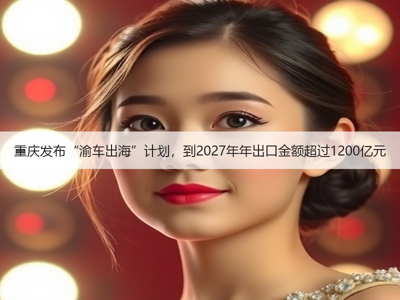 重庆发布“渝车出海”计划,到2027年年出口金额超过1200亿元 重庆发布“渝车出海”计划,到2027年年出口金额超过1200亿元