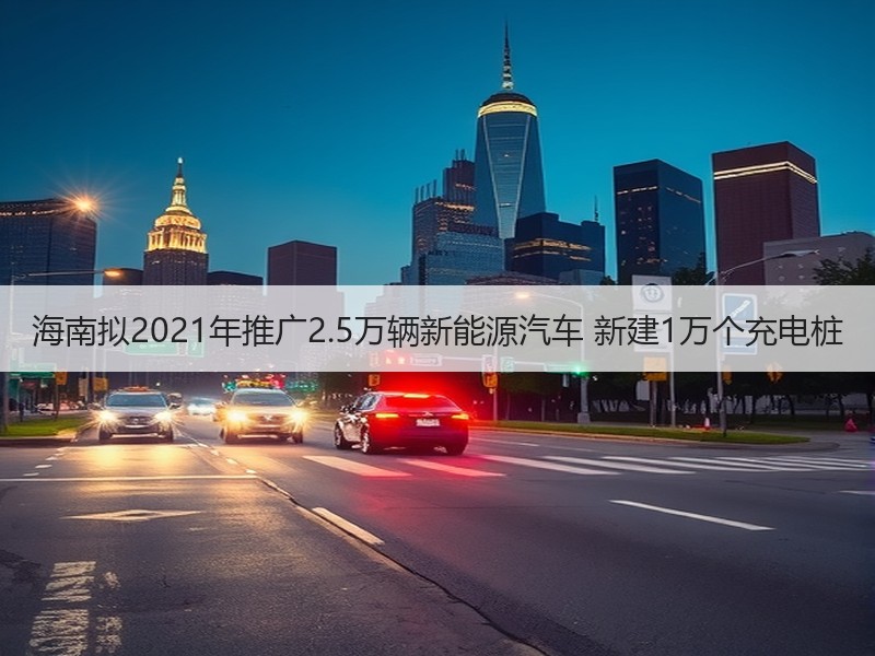 海南拟2021年推广2.5万辆新能源汽车 新建1万个充电桩 海南拟2021年推广2.5万辆新能源汽车 新建1万个充电桩