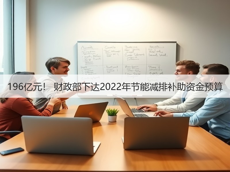 196亿元! 财政部下达2022年节能减排补助资金预算 196亿元! 财政部下达2022年节能减排补助资金预算