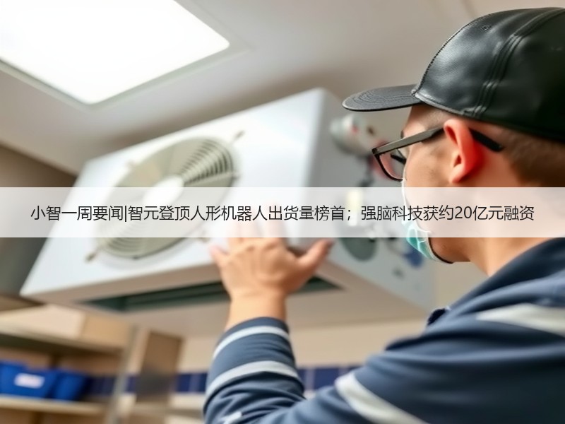 小智一周要闻|智元登顶人形机器人出货量榜首；强脑科技获约20亿元融资