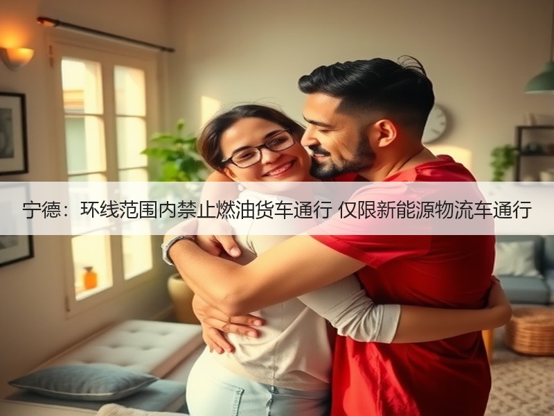 宁德:环线范围内禁止燃油货车通行 仅限新能源物流车通行 宁德:环线范围内禁止燃油货车通行 仅限新能源物流车通行