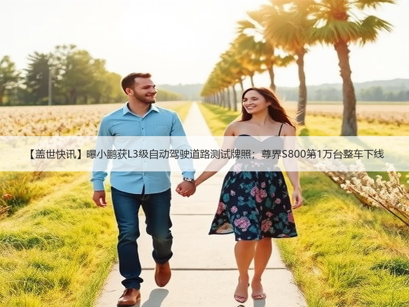【盖世快讯】曝小鹏获L3级自动驾驶道路测试牌照;尊界S800第1万台整车下线 【盖世快讯】曝小鹏获L3级自动驾驶道路测试牌照;尊界S800第1万台整车下线