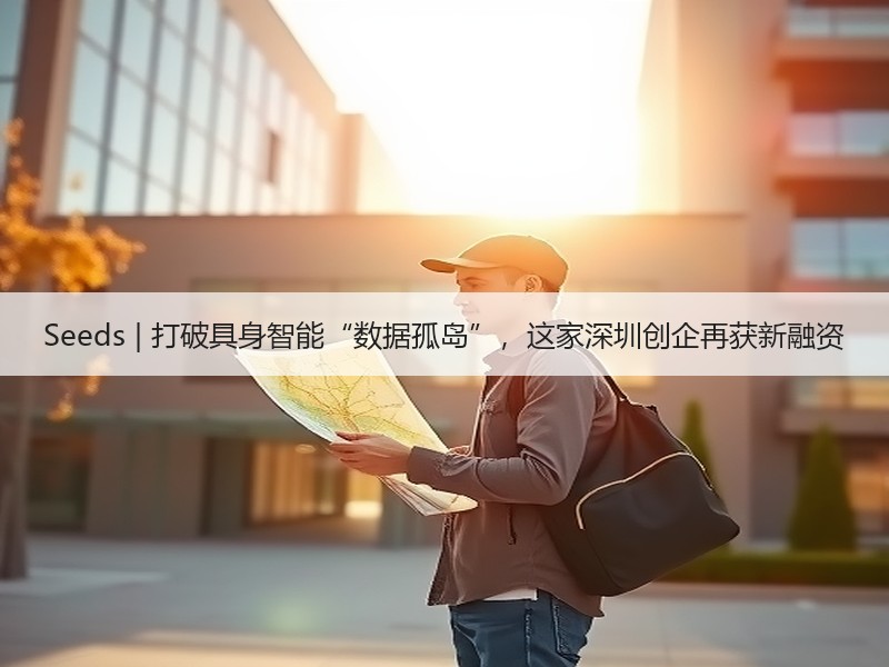 Seeds | 打破具身智能“数据孤岛”，这家深圳创企再获新融资
